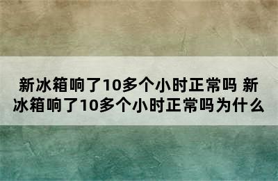 新冰箱响了10多个小时正常吗 新冰箱响了10多个小时正常吗为什么